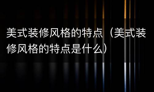 美式装修风格的特点（美式装修风格的特点是什么）