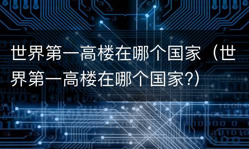 世界第一高楼在哪个国家（世界第一高楼在哪个国家?）