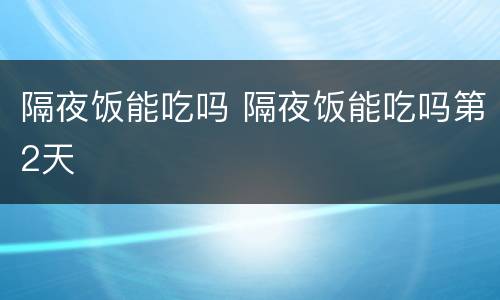 隔夜饭能吃吗 隔夜饭能吃吗第2天