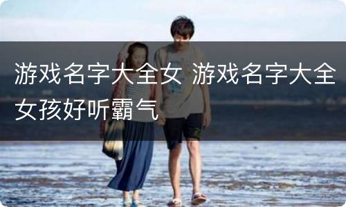 游戏名字大全女 游戏名字大全女孩好听霸气