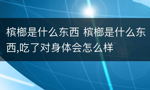 槟榔是什么东西 槟榔是什么东西,吃了对身体会怎么样