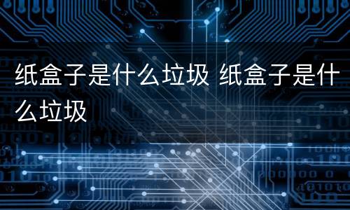 纸盒子是什么垃圾 纸盒子是什么垃圾
