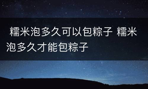  糯米泡多久可以包粽子 糯米泡多久才能包粽子