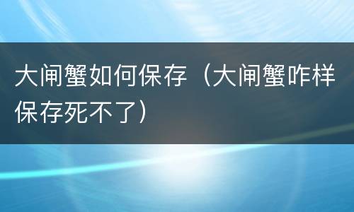 大闸蟹如何保存（大闸蟹咋样保存死不了）