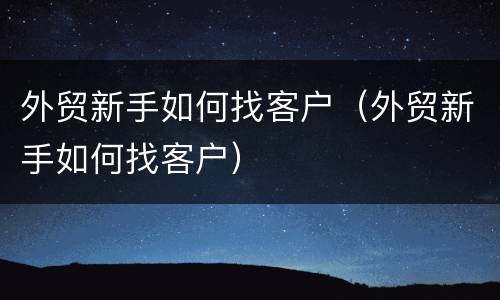 外贸新手如何找客户（外贸新手如何找客户）
