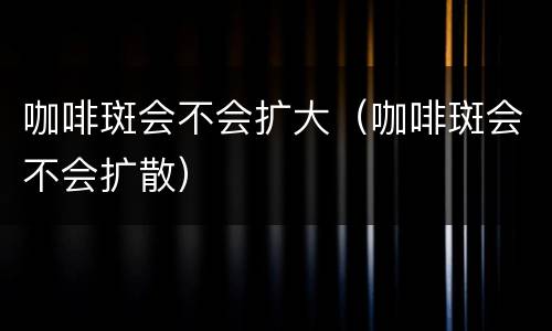 咖啡斑会不会扩大（咖啡斑会不会扩散）