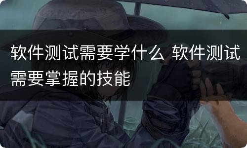 软件测试需要学什么 软件测试需要掌握的技能