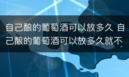 自己酿的葡萄酒可以放多久 自己酿的葡萄酒可以放多久就不能喝了