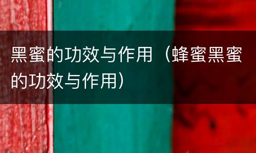 黑蜜的功效与作用（蜂蜜黑蜜的功效与作用）