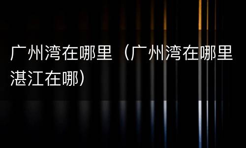 广州湾在哪里（广州湾在哪里湛江在哪）