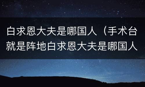 白求恩大夫是哪国人（手术台就是阵地白求恩大夫是哪国人）