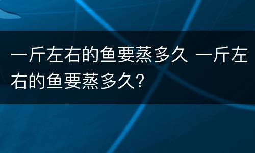 一斤左右的鱼要蒸多久 一斤左右的鱼要蒸多久?