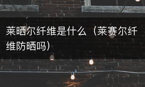 莱晒尔纤维是什么（莱赛尔纤维防晒吗）