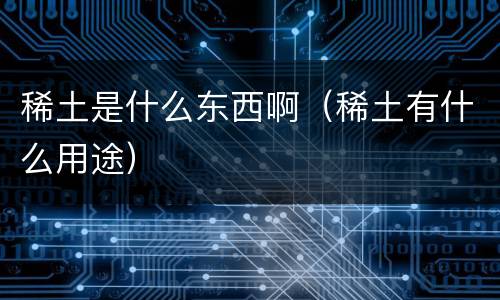 稀土是什么东西啊（稀土有什么用途）