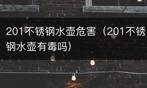 201不锈钢水壶危害（201不锈钢水壶有毒吗）