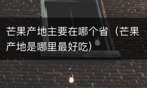 芒果产地主要在哪个省（芒果产地是哪里最好吃）