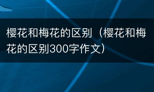 樱花和梅花的区别（樱花和梅花的区别300字作文）
