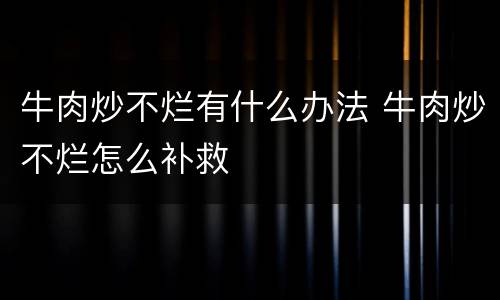 牛肉炒不烂有什么办法 牛肉炒不烂怎么补救