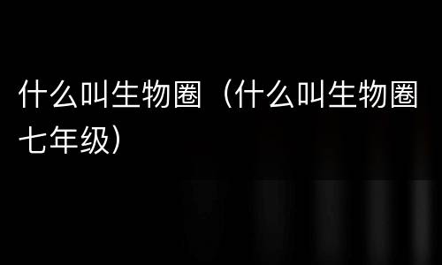 什么叫生物圈（什么叫生物圈七年级）