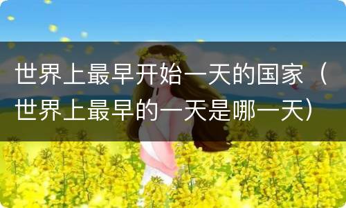 世界上最早开始一天的国家（世界上最早的一天是哪一天）