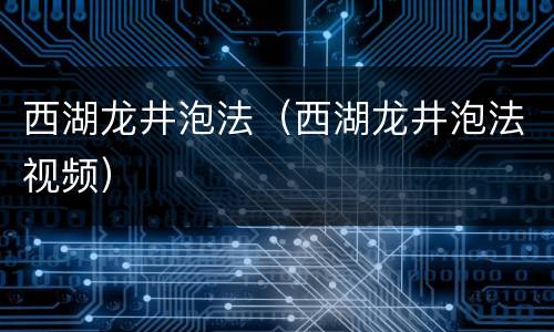 西湖龙井泡法（西湖龙井泡法视频）