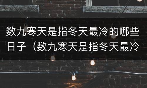 数九寒天是指冬天最冷的哪些日子（数九寒天是指冬天最冷的那些日子）