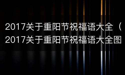 2017关于重阳节祝福语大全（2017关于重阳节祝福语大全图片）
