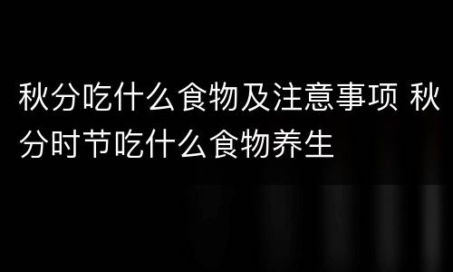秋分吃什么食物及注意事项 秋分时节吃什么食物养生