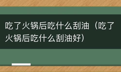 吃了火锅后吃什么刮油（吃了火锅后吃什么刮油好）