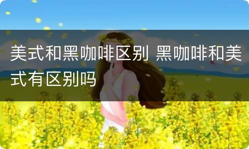 美式和黑咖啡区别 黑咖啡和美式有区别吗