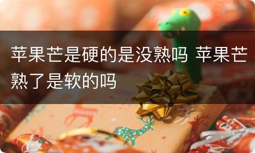 苹果芒是硬的是没熟吗 苹果芒熟了是软的吗