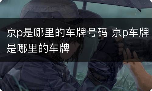 京p是哪里的车牌号码 京p车牌是哪里的车牌