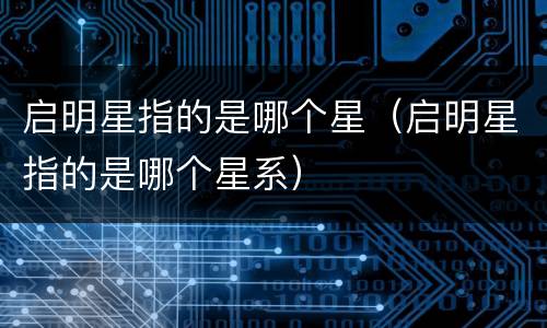 启明星指的是哪个星（启明星指的是哪个星系）
