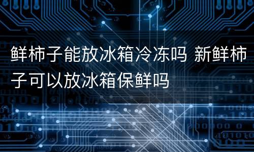鲜柿子能放冰箱冷冻吗 新鲜柿子可以放冰箱保鲜吗