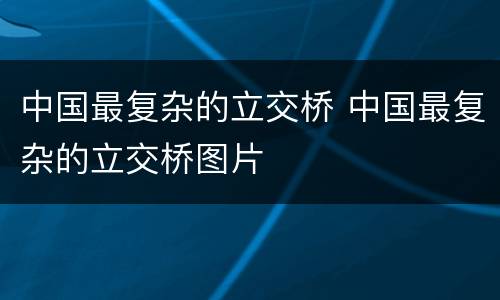 中国最复杂的立交桥 中国最复杂的立交桥图片