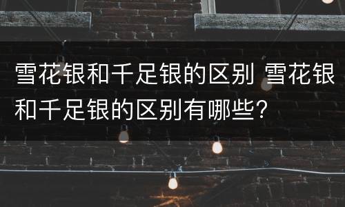 雪花银和千足银的区别 雪花银和千足银的区别有哪些?