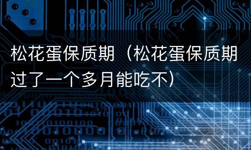 松花蛋保质期（松花蛋保质期过了一个多月能吃不）