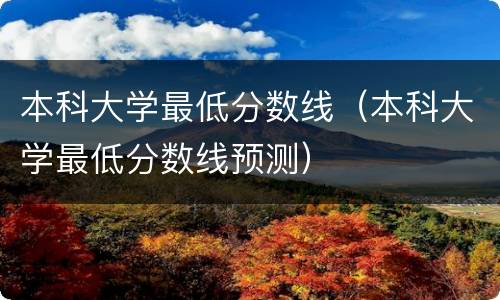 本科大学最低分数线（本科大学最低分数线预测）