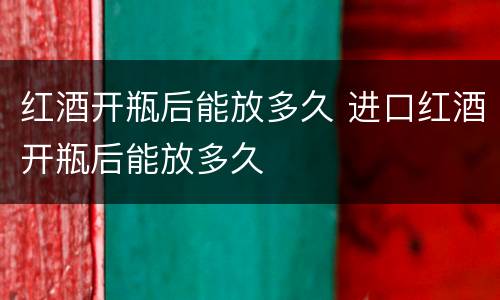 红酒开瓶后能放多久 进口红酒开瓶后能放多久