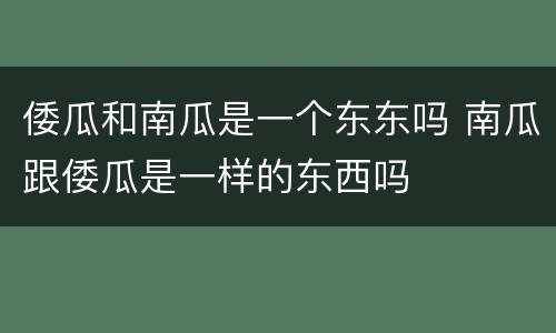 倭瓜和南瓜是一个东东吗 南瓜跟倭瓜是一样的东西吗
