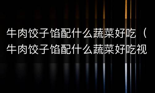 牛肉饺子馅配什么蔬菜好吃（牛肉饺子馅配什么蔬菜好吃视频）