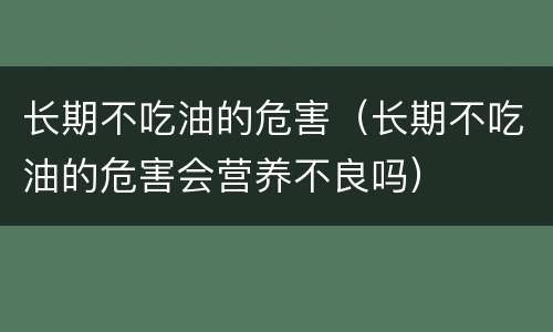 长期不吃油的危害（长期不吃油的危害会营养不良吗）