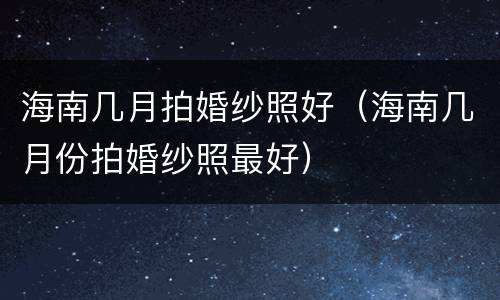 海南几月拍婚纱照好（海南几月份拍婚纱照最好）