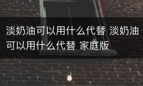 淡奶油可以用什么代替 淡奶油可以用什么代替 家庭版