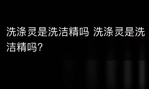洗涤灵是洗洁精吗 洗涤灵是洗洁精吗?