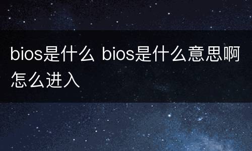 bios是什么 bios是什么意思啊怎么进入