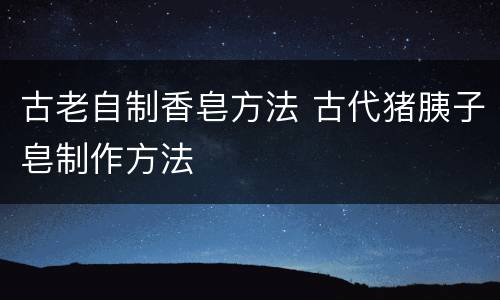 古老自制香皂方法 古代猪胰子皂制作方法