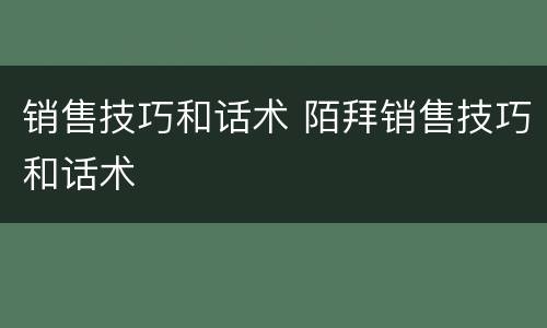 销售技巧和话术 陌拜销售技巧和话术