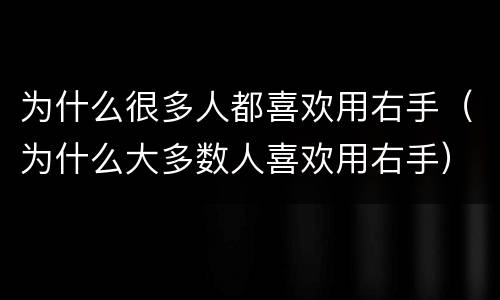 为什么很多人都喜欢用右手（为什么大多数人喜欢用右手）