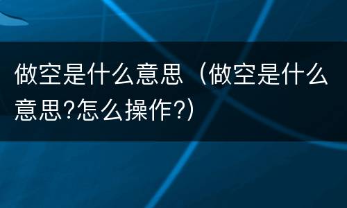 做空是什么意思（做空是什么意思?怎么操作?）